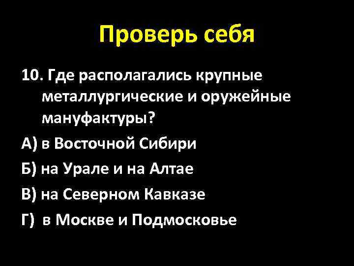 Проверь себя 10. Где располагались крупные металлургические и оружейные мануфактуры? А) в Восточной Сибири
