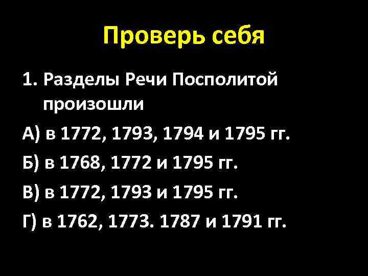 Проверь себя 1. Разделы Речи Посполитой произошли А) в 1772, 1793, 1794 и 1795
