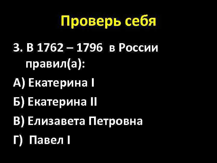 Проверь себя 3. В 1762 – 1796 в России правил(а): А) Екатерина I Б)
