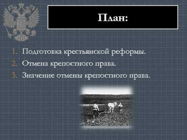 План: 1. 2. 3. Подготовка крестьянской реформы. Отмена крепостного права. Значение отмены крепостного права.