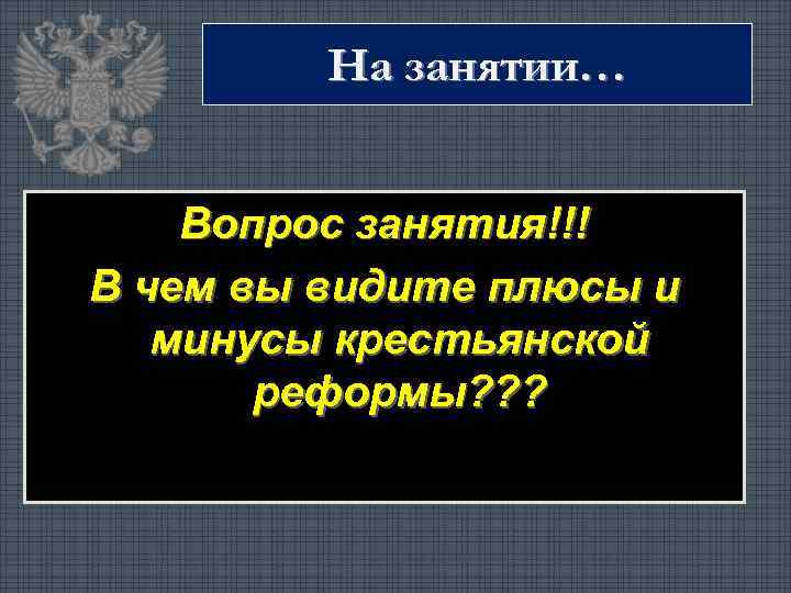 На занятии… Вопрос занятия!!! В чем вы видите плюсы и минусы крестьянской реформы? ?