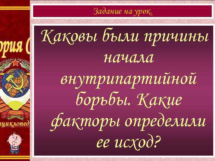 Задание на урок. Каковы были причины начала внутрипартийной борьбы. Какие факторы определили ее исход?