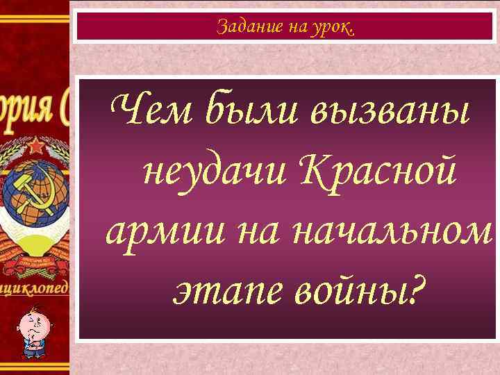 Задание на урок. Чем были вызваны неудачи Красной армии на начальном этапе войны? 