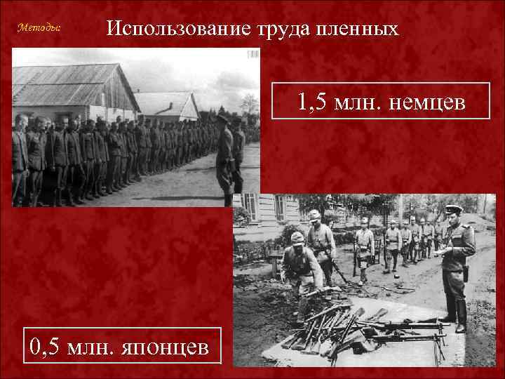 Методы: Использование труда пленных 1, 5 млн. немцев 0, 5 млн. японцев 