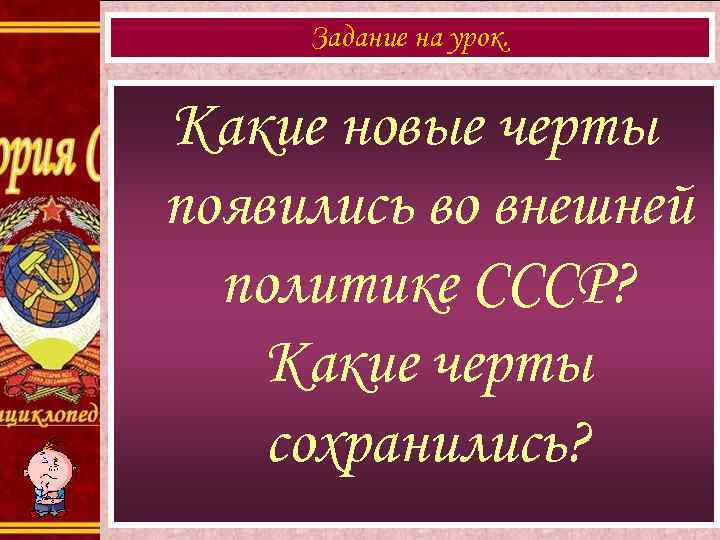 Задание на урок. Какие новые черты появились во внешней политике СССР? Какие черты сохранились?