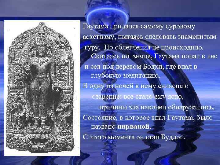 Гаутама придался самому суровому аскетизму, пытаясь следовать знаменитым гуру. Но облегчения не происходило. Скитаясь