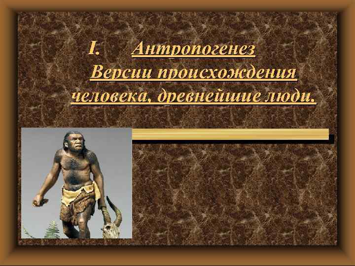 I. Антропогенез Версии происхождения человека, древнейшие люди. 
