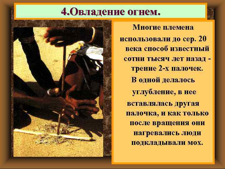 4. Овладение огнем. Многие племена использовали до сер. 20 века способ известный сотни тысяч