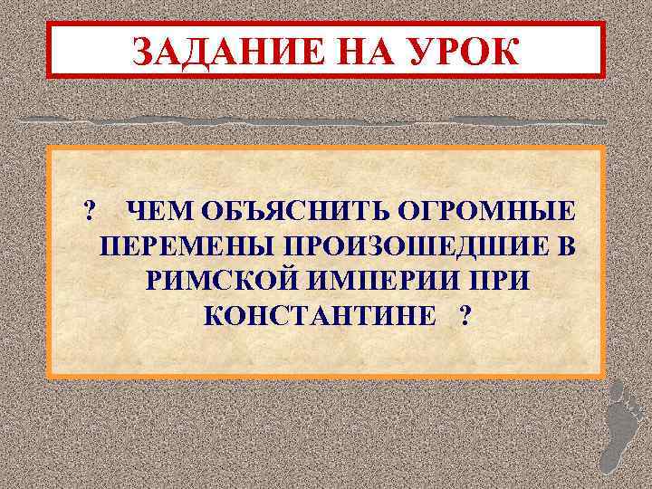 ЗАДАНИЕ НА УРОК ? ЧЕМ ОБЪЯСНИТЬ ОГРОМНЫЕ ПЕРЕМЕНЫ ПРОИЗОШЕДШИЕ В РИМСКОЙ ИМПЕРИИ ПРИ КОНСТАНТИНЕ