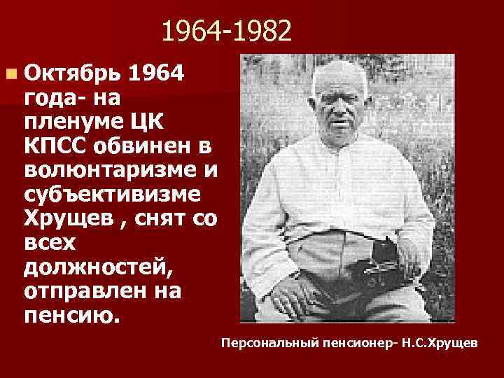 1964 -1982 n Октябрь 1964 года- на пленуме ЦК КПСС обвинен в волюнтаризме и
