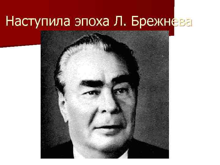 Наступила эпоха Л. Брежнева 