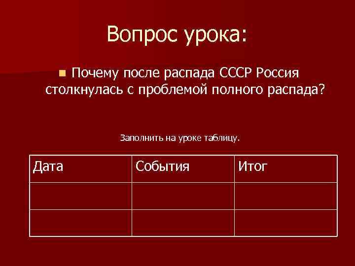 Вопрос урока: Почему после распада СССР Россия столкнулась с проблемой полного распада? n Заполнить