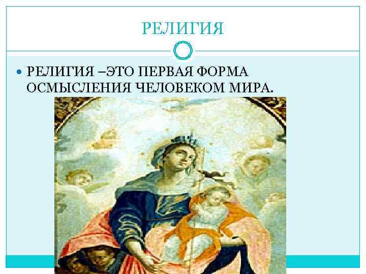 РЕЛИГИЯ –ЭТО ПЕРВАЯ ФОРМА ОСМЫСЛЕНИЯ ЧЕЛОВЕКОМ МИРА. 