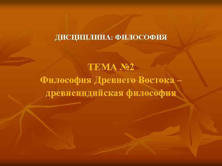 ДИСЦИПЛИНА: ФИЛОСОФИЯ ТЕМА № 2 Философия Древнего Востока – древнеиндийская философия 