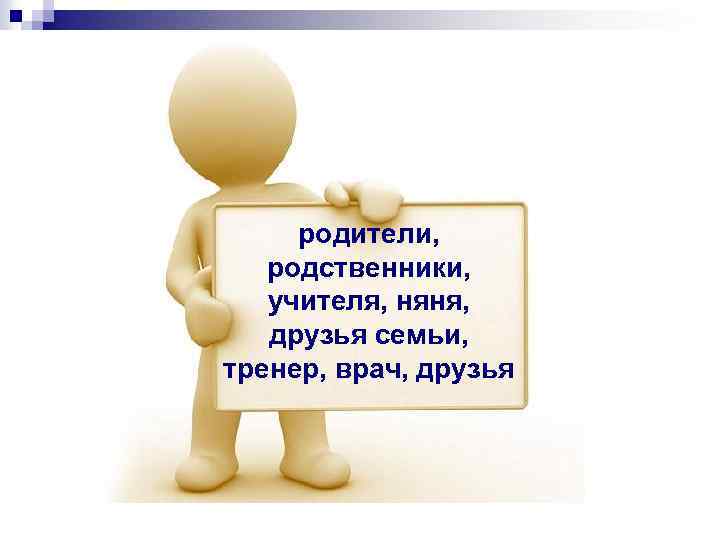 родители, родственники, учителя, няня, друзья семьи, тренер, врач, друзья 