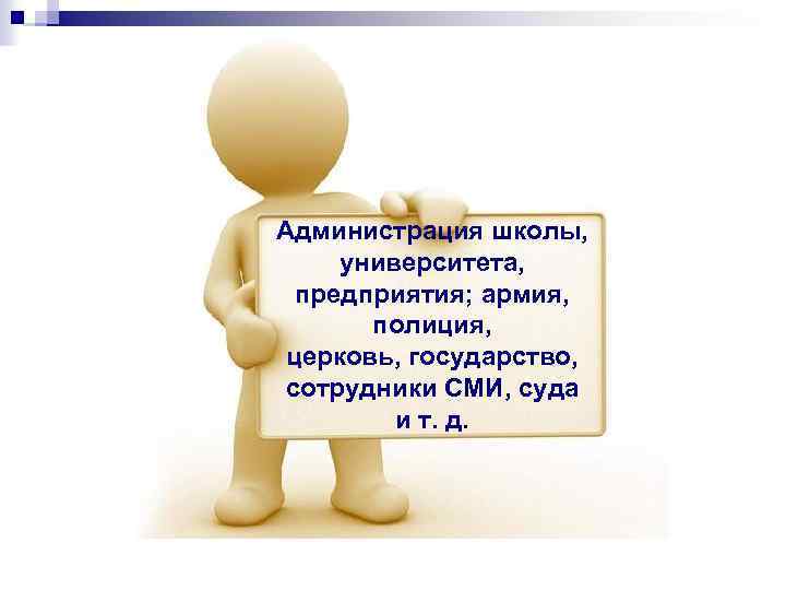 Администрация школы, университета, предприятия; армия, полиция, церковь, государство, сотрудники СМИ, суда и т. д.