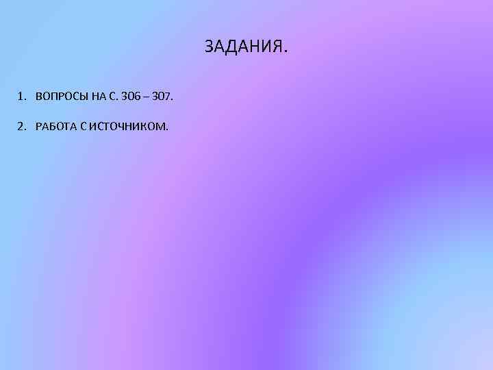 ЗАДАНИЯ. 1. ВОПРОСЫ НА С. 306 – 307. 2. РАБОТА С ИСТОЧНИКОМ. 