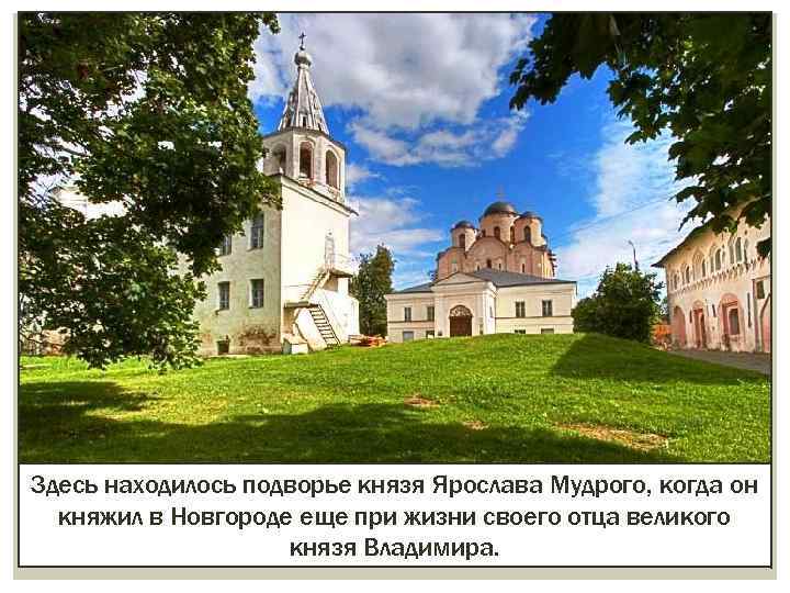 Здесь находилось подворье князя Ярослава Мудрого, когда он княжил в Новгороде еще при жизни