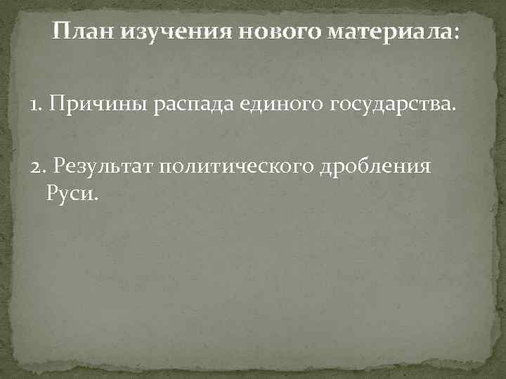  План изучения нового материала: 1. Причины распада единого государства. 2. Результат политического дробления