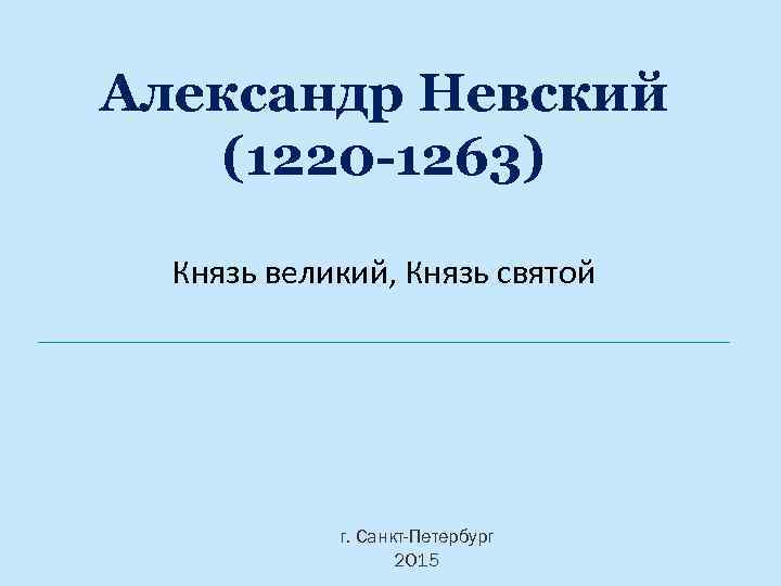 Александр Невский (1220 -1263) Князь великий, Князь святой г. Санкт-Петербург 2015 