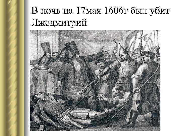 В ночь на 17 мая 1606 г был убит Лжедмитрий 