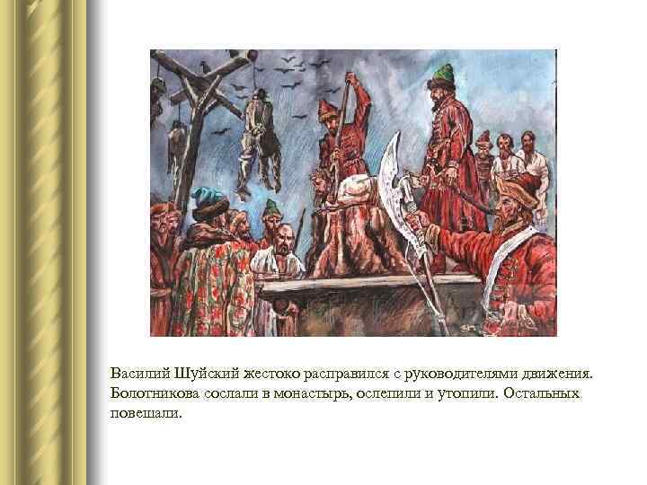 Василий Шуйский жестоко расправился с руководителями движения. Болотникова сослали в монастырь, ослепили и утопили.