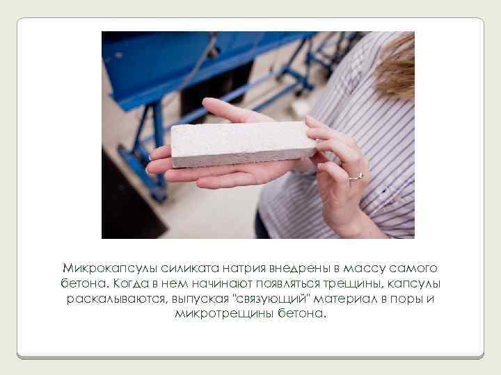 Микрокапсулы силиката натрия внедрены в массу самого бетона. Когда в нем начинают появляться трещины,