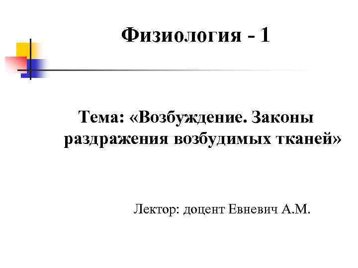 Физиология - 1 Тема: «Возбуждение. Законы раздражения возбудимых тканей» Лектор: доцент Евневич А. М.