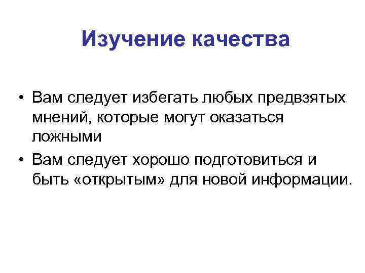 Изучение качества • Вам следует избегать любых предвзятых мнений, которые могут оказаться ложными •