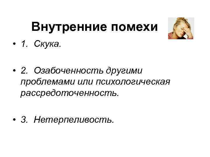 Внутренние помехи • 1. Скука. • 2. Озабоченность другими проблемами или психологическая рассредоточенность. •