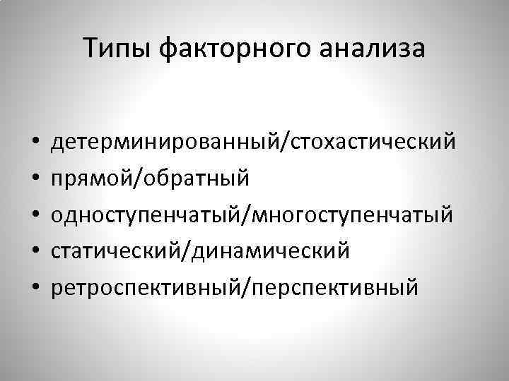 Типы факторного анализа • • • детерминированный/стохастический прямой/обратный одноступенчатый/многоступенчатый статический/динамический ретроспективный/перспективный 