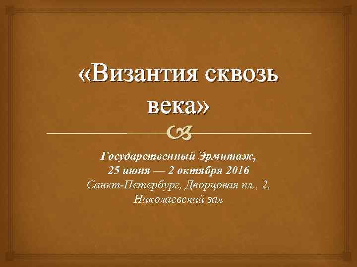  «Византия сквозь века» Государственный Эрмитаж, 25 июня — 2 октября 2016 Санкт-Петербург, Дворцовая