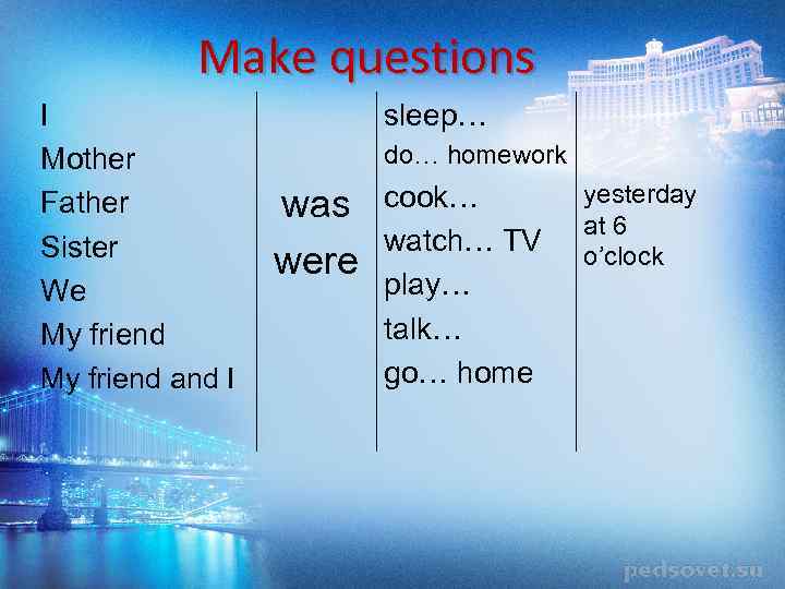 Make questions I Mother Father Sister We My friend and I sleep… do… homework