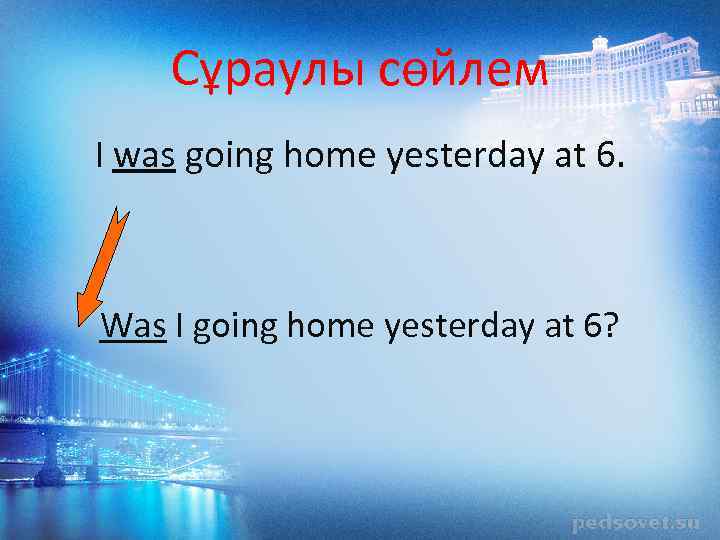 Сұраулы сөйлем I was going home yesterday at 6. Was I going home yesterday