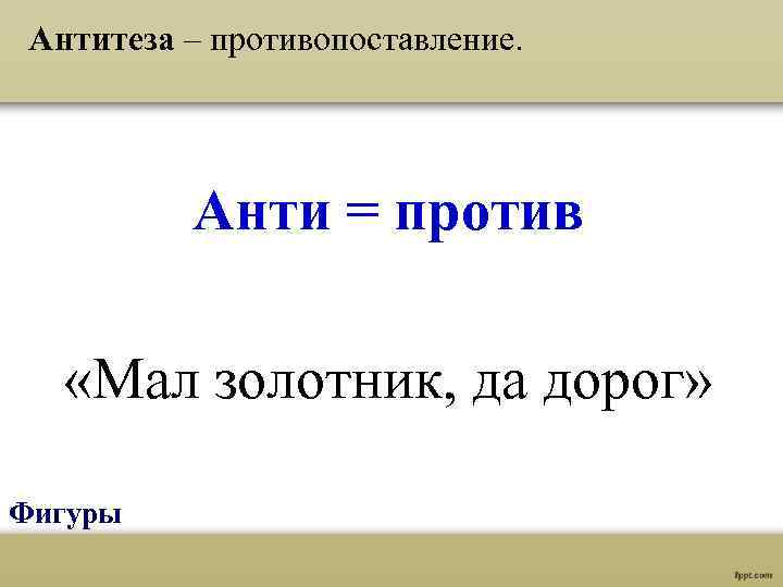 Антитеза – противопоставление. Анти = против «Мал золотник, да дорог» Фигуры 