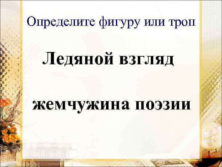 Определите фигуру или троп Ледяной взгляд жемчужина поэзии 