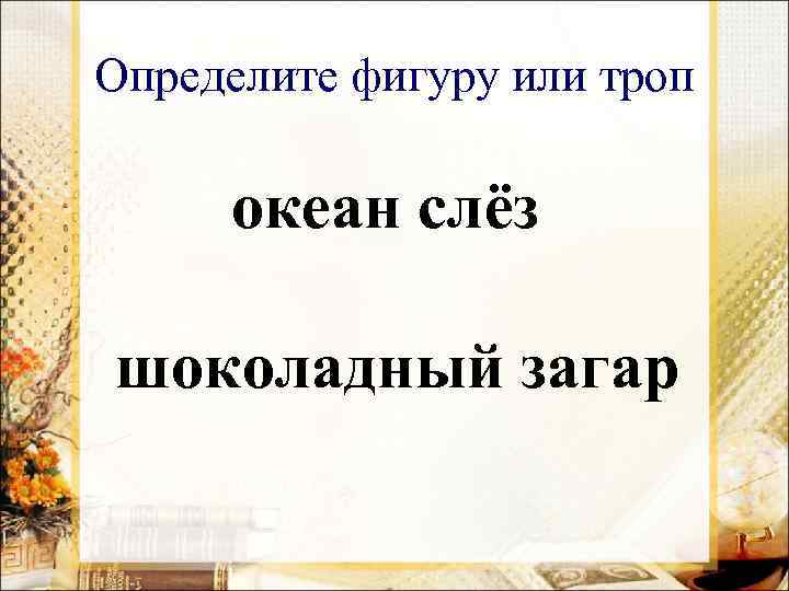 Определите фигуру или троп океан слёз шоколадный загар 