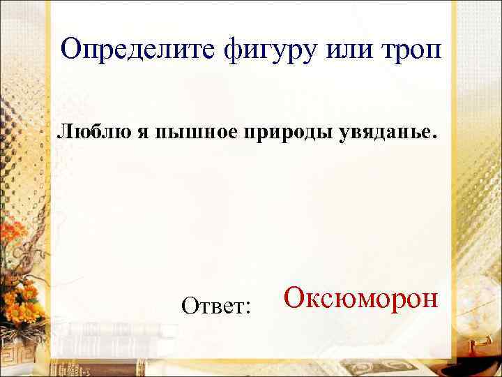 Определите фигуру или троп Люблю я пышное природы увяданье. Ответ: Оксюморон 