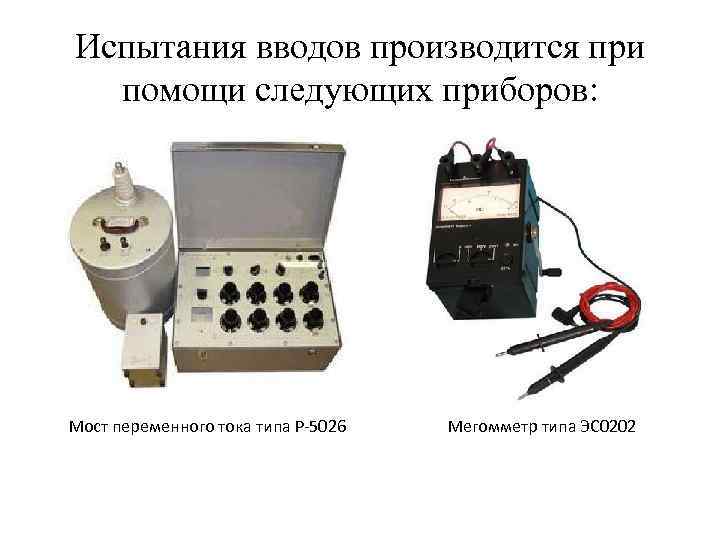 Испытания вводов производится при помощи следующих приборов: Мост переменного тока типа Р-5026 Мегомметр типа