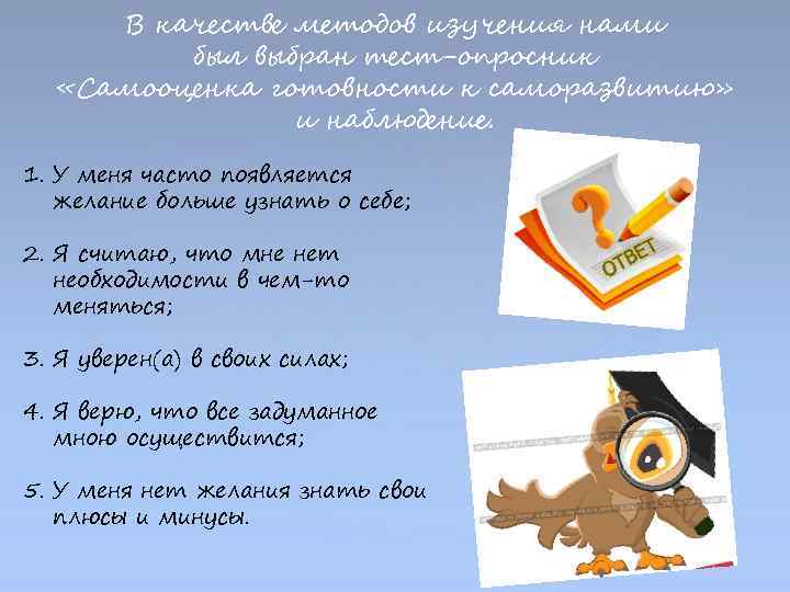 В качестве методов изучения нами был выбран тест-опросник «Самооценка готовности к саморазвитию» и наблюдение.