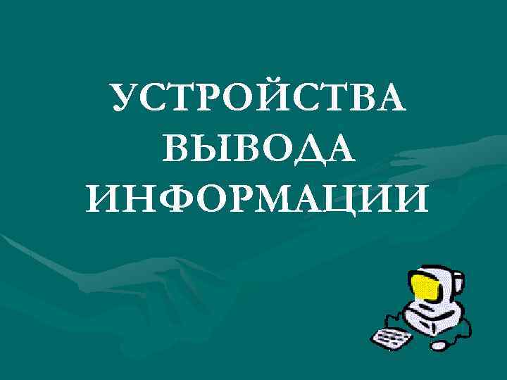 УСТРОЙСТВА ВЫВОДА ИНФОРМАЦИИ 