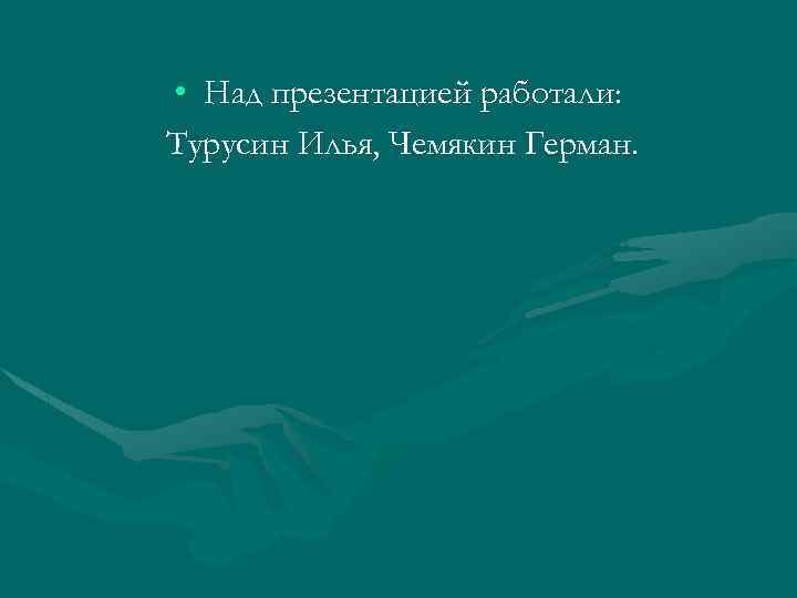  • Над презентацией работали: Турусин Илья, Чемякин Герман. 