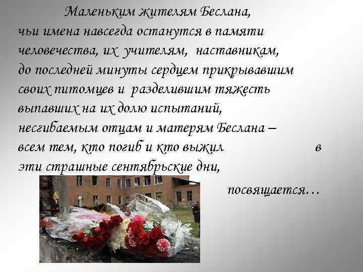 Маленьким жителям Беслана, чьи имена навсегда останутся в памяти человечества, их учителям, наставникам, до
