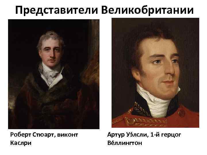 Представители Великобритании Роберт Стюарт, виконт Каслри А ртур Уэ лсли, 1 -й герцог Ве