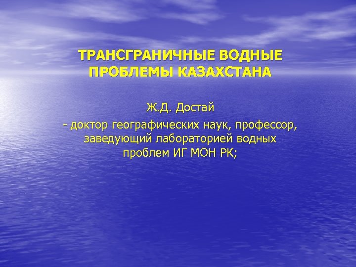 ТРАНСГРАНИЧНЫЕ ВОДНЫЕ ПРОБЛЕМЫ КАЗАХСТАНА Ж. Д. Достай - доктор географических наук, профессор, заведующий лабораторией