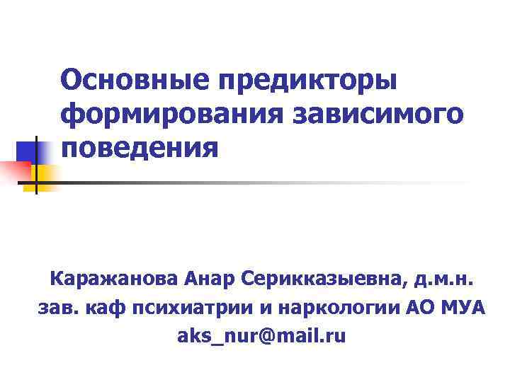 Основные предикторы формирования зависимого поведения Каражанова Анар Серикказыевна, д. м. н. зав. каф психиатрии