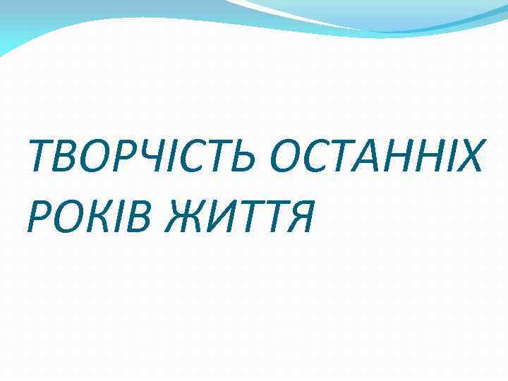 ТВОРЧІСТЬ ОСТАННІХ РОКІВ ЖИТТЯ 