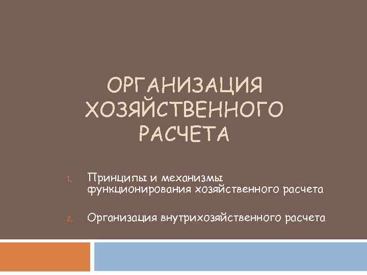 ОРГАНИЗАЦИЯ ХОЗЯЙСТВЕННОГО РАСЧЕТА 1. 2. Принципы и механизмы функционирования хозяйственного расчета Организация внутрихозяйственного расчета