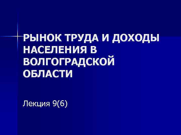 РЫНОК ТРУДА И ДОХОДЫ НАСЕЛЕНИЯ В ВОЛГОГРАДСКОЙ ОБЛАСТИ Лекция 9(6) 