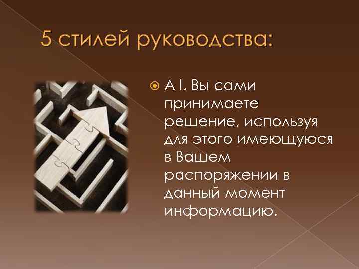 5 стилей руководства: А I. Вы сами принимаете решение, используя для этого имеющуюся в